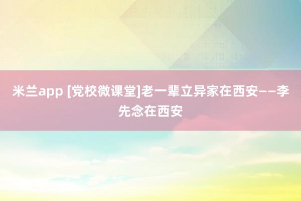 米兰app [党校微课堂]老一辈立异家在西安——李先念在西安