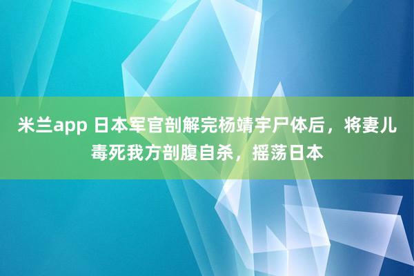 米兰app 日本军官剖解完杨靖宇尸体后，将妻儿毒死我方剖腹自杀，摇荡日本