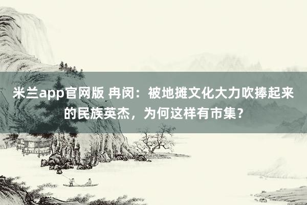 米兰app官网版 冉闵：被地摊文化大力吹捧起来的民族英杰，为何这样有市集？