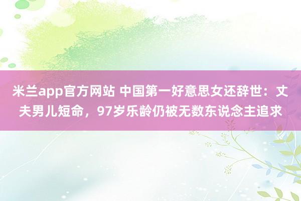 米兰app官方网站 中国第一好意思女还辞世：丈夫男儿短命，97岁乐龄仍被无数东说念主追求