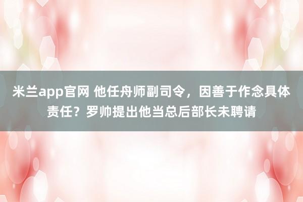 米兰app官网 他任舟师副司令，因善于作念具体责任？罗帅提出他当总后部长未聘请