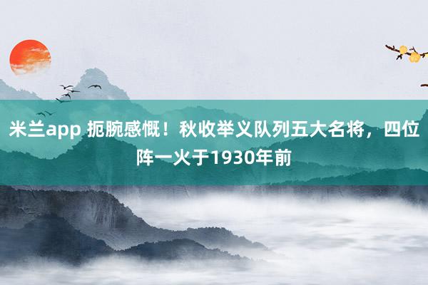 米兰app 扼腕感慨！秋收举义队列五大名将，四位阵一火于1930年前