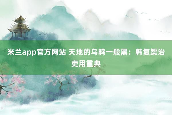 米兰app官方网站 天地的乌鸦一般黑：韩复榘治吏用重典