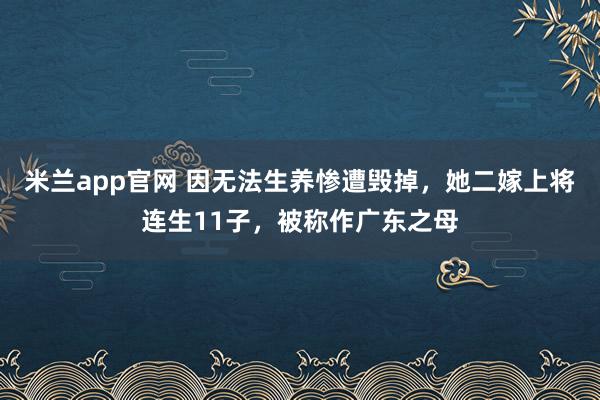 米兰app官网 因无法生养惨遭毁掉，她二嫁上将连生11子，被称作广东之母