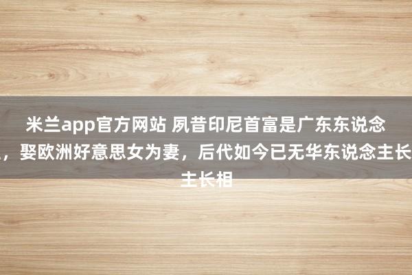 米兰app官方网站 夙昔印尼首富是广东东说念主，娶欧洲好意思女为妻，后代如今已无华东说念主长相