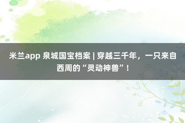 米兰app 泉城国宝档案 | 穿越三千年，一只来自西周的“灵动神兽”！