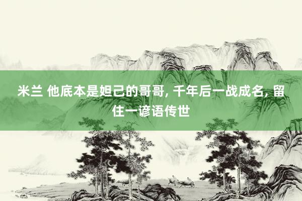 米兰 他底本是妲己的哥哥， 千年后一战成名， 留住一谚语传世