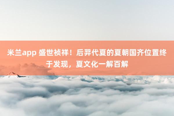 米兰app 盛世祯祥！后羿代夏的夏朝国齐位置终于发现，夏文化一解百解