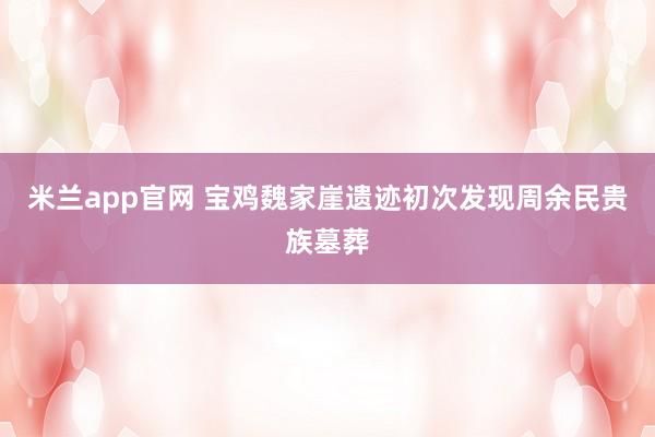 米兰app官网 宝鸡魏家崖遗迹初次发现周余民贵族墓葬