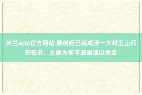 米兰app官方网站 原创妲己完成骤一火纣王山河的任务，女娲为何不露面加以保全