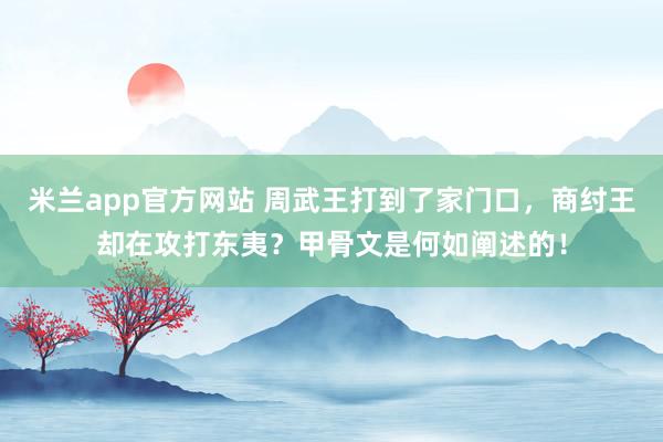 米兰app官方网站 周武王打到了家门口，商纣王却在攻打东夷？甲骨文是何如阐述的！
