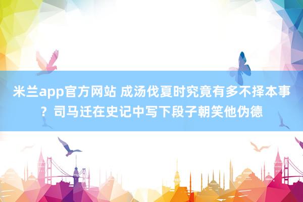 米兰app官方网站 成汤伐夏时究竟有多不择本事？司马迁在史记中写下段子朝笑他伪德