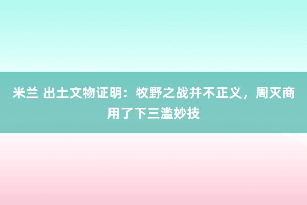 米兰 出土文物证明：牧野之战并不正义，周灭商用了下三滥妙技