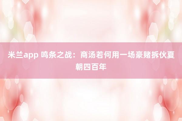 米兰app 鸣条之战：商汤若何用一场豪赌拆伙夏朝四百年