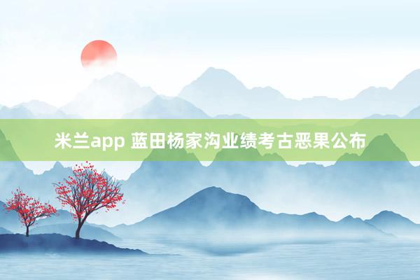 米兰app 蓝田杨家沟业绩考古恶果公布