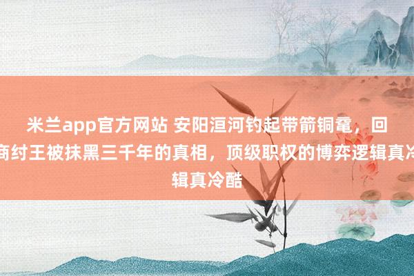 米兰app官方网站 安阳洹河钓起带箭铜鼋，回应商纣王被抹黑三千年的真相，顶级职权的博弈逻辑真冷酷
