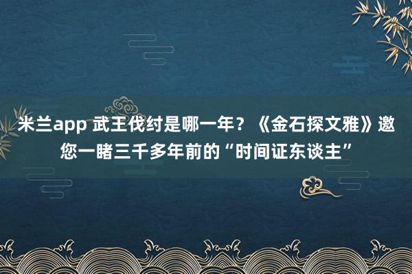 米兰app 武王伐纣是哪一年？《金石探文雅》邀您一睹三千多年前的“时间证东谈主”