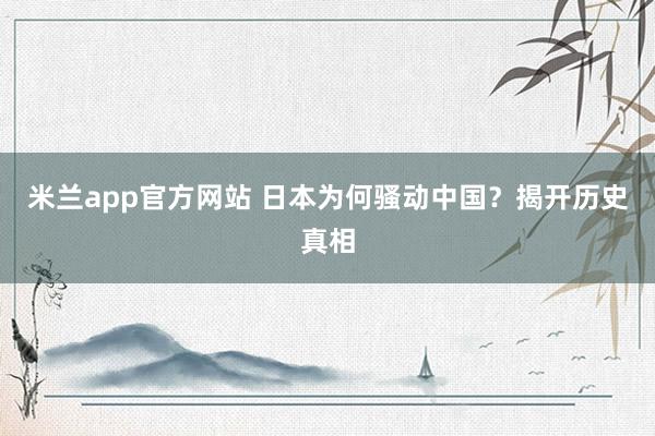米兰app官方网站 日本为何骚动中国？揭开历史真相