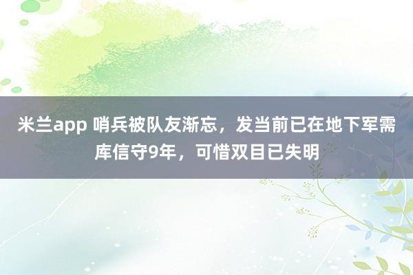 米兰app 哨兵被队友渐忘，发当前已在地下军需库信守9年，可惜双目已失明