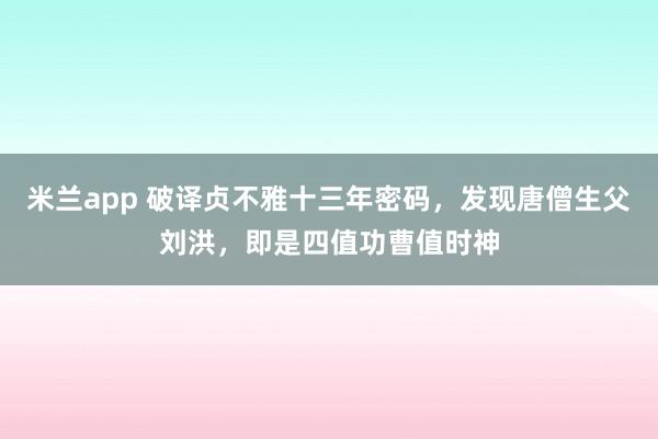 米兰app 破译贞不雅十三年密码，发现唐僧生父刘洪，即是四值功曹值时神