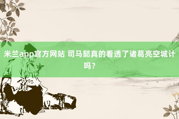 米兰app官方网站 司马懿真的看透了诸葛亮空城计吗？