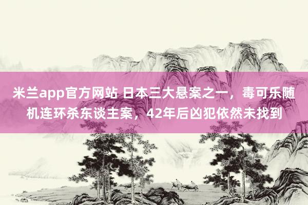 米兰app官方网站 日本三大悬案之一，毒可乐随机连环杀东谈主案，42年后凶犯依然未找到