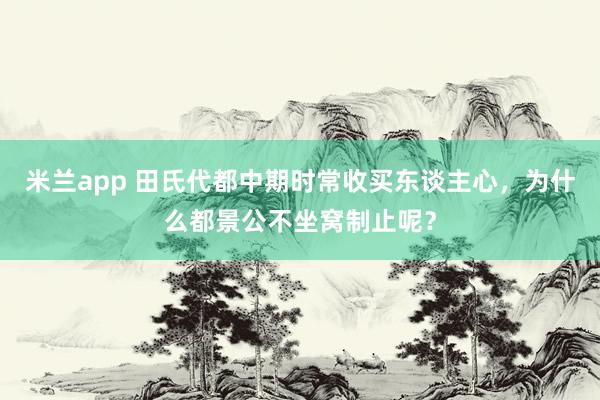 米兰app 田氏代都中期时常收买东谈主心，为什么都景公不坐窝制止呢？