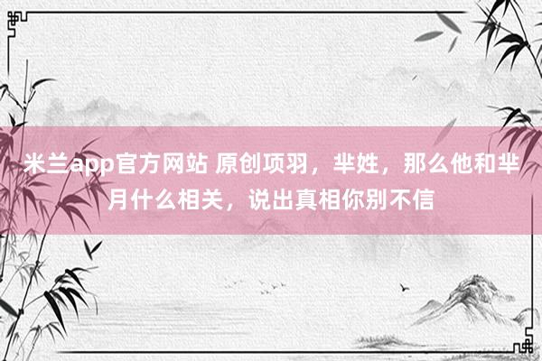 米兰app官方网站 原创项羽，芈姓，那么他和芈月什么相关，说出真相你别不信