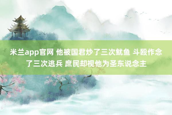 米兰app官网 他被国君炒了三次鱿鱼 斗殴作念了三次逃兵 庶民却视他为圣东说念主