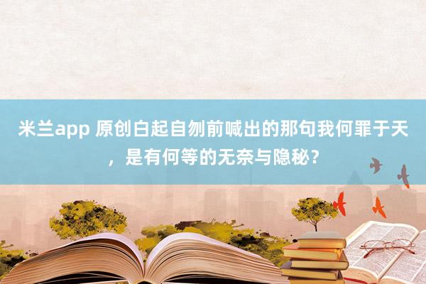 米兰app 原创白起自刎前喊出的那句我何罪于天，是有何等的无奈与隐秘？