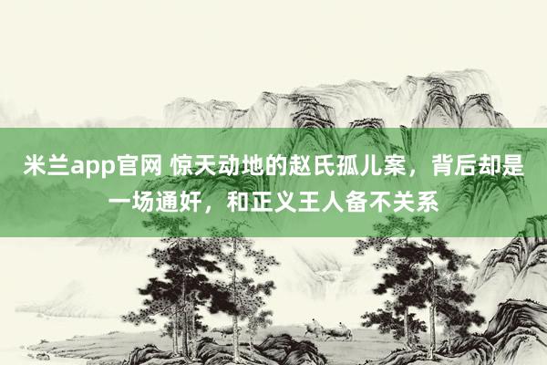 米兰app官网 惊天动地的赵氏孤儿案，背后却是一场通奸，和正义王人备不关系