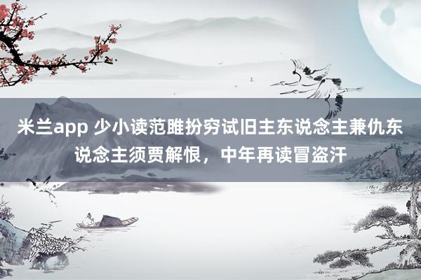 米兰app 少小读范雎扮穷试旧主东说念主兼仇东说念主须贾解恨，中年再读冒盗汗