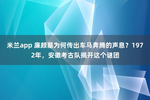 米兰app 廉颇墓为何传出车马奔腾的声息？1972年，安徽考古队揭开这个谜团