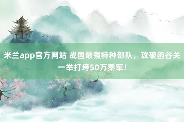 米兰app官方网站 战国最强特种部队，攻破函谷关一举打垮50万秦军！