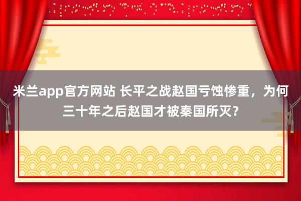 米兰app官方网站 长平之战赵国亏蚀惨重，为何三十年之后赵国才被秦国所灭？