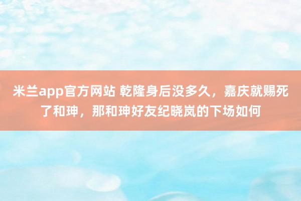 米兰app官方网站 乾隆身后没多久，嘉庆就赐死了和珅，那和珅好友纪晓岚的下场如何