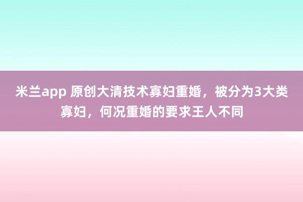 米兰app 原创大清技术寡妇重婚，被分为3大类寡妇，何况重婚的要求王人不同