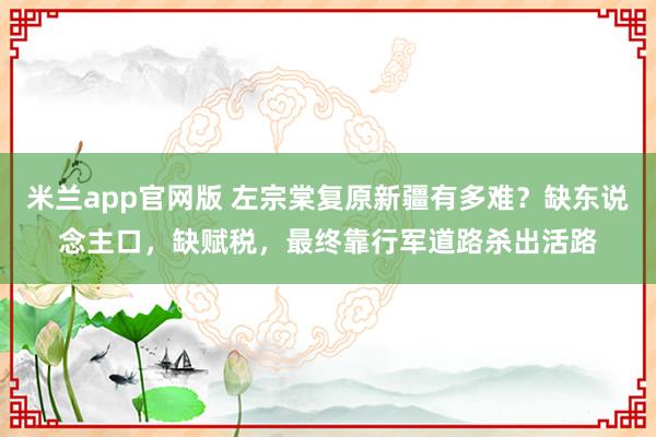 米兰app官网版 左宗棠复原新疆有多难？缺东说念主口，缺赋税，最终靠行军道路杀出活路