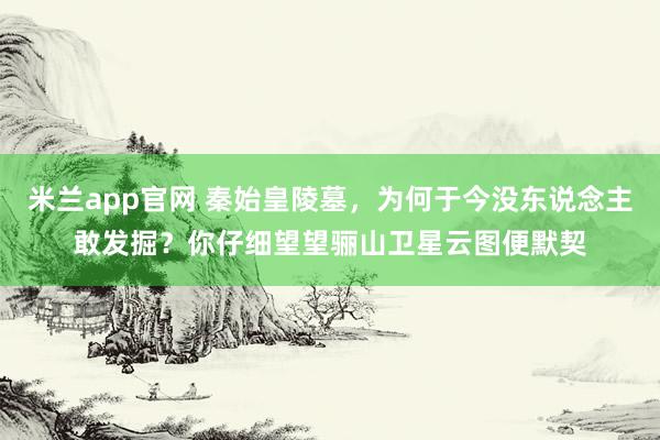 米兰app官网 秦始皇陵墓，为何于今没东说念主敢发掘？你仔细望望骊山卫星云图便默契