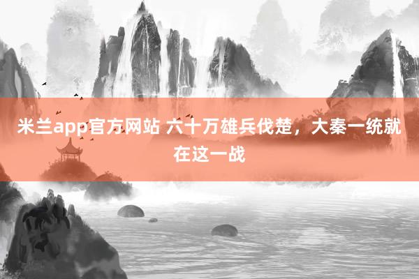 米兰app官方网站 六十万雄兵伐楚，大秦一统就在这一战