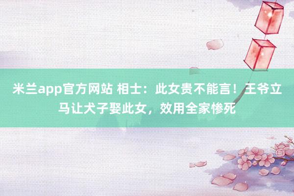 米兰app官方网站 相士：此女贵不能言！王爷立马让犬子娶此女，效用全家惨死