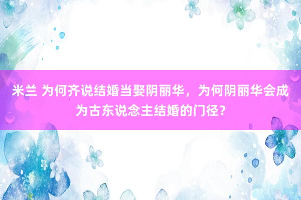 米兰 为何齐说结婚当娶阴丽华，为何阴丽华会成为古东说念主结婚的门径？