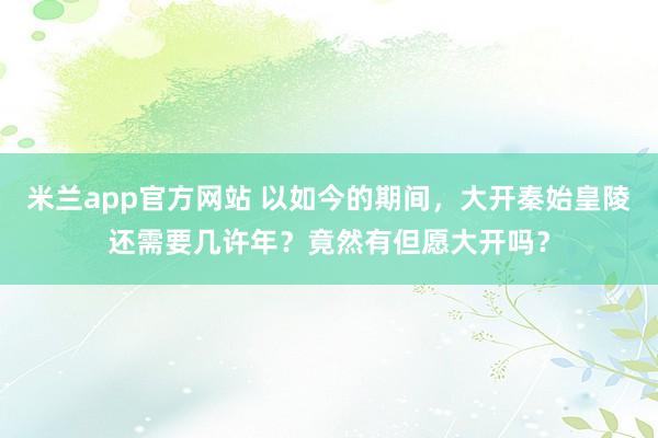 米兰app官方网站 以如今的期间，大开秦始皇陵还需要几许年？竟然有但愿大开吗？