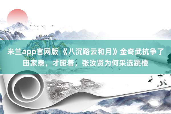 米兰app官网版 《八沉路云和月》金奇武抗争了田家泰，才昭着，张汝贤为何采选跳楼