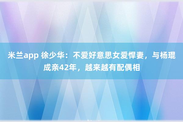 米兰app 徐少华：不爱好意思女爱悍妻，与杨琨成亲42年，越来越有配偶相