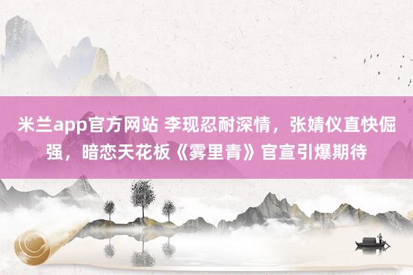 米兰app官方网站 李现忍耐深情，张婧仪直快倔强，暗恋天花板《雾里青》官宣引爆期待