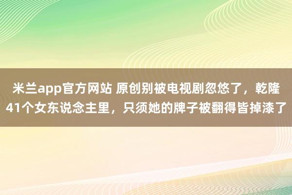 米兰app官方网站 原创别被电视剧忽悠了，乾隆41个女东说念主里，只须她的牌子被翻得皆掉漆了