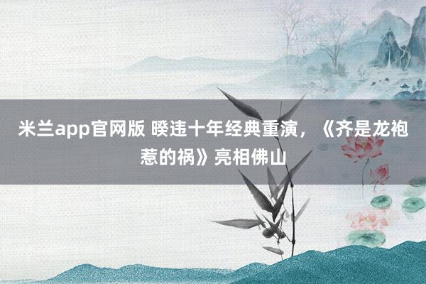 米兰app官网版 暌违十年经典重演，《齐是龙袍惹的祸》亮相佛山