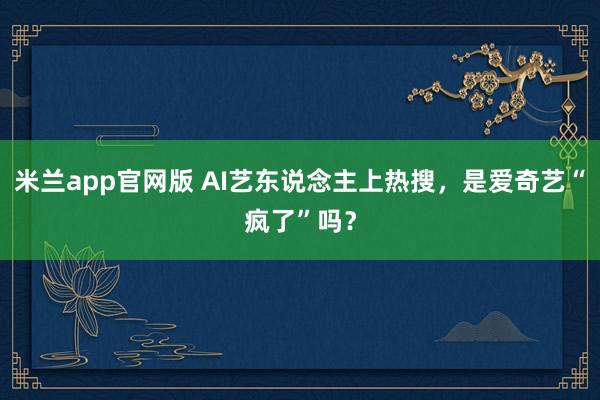 米兰app官网版 AI艺东说念主上热搜，是爱奇艺“疯了”吗？