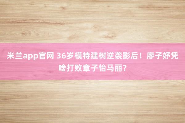 米兰app官网 36岁模特建树逆袭影后！廖子妤凭啥打败章子怡马丽？